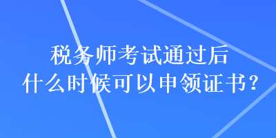 稅務(wù)師考試通過后什么時(shí)候可以申領(lǐng)證書？