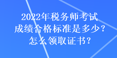 2022年稅務師考試成績合格標準是多少？怎么領取證書？