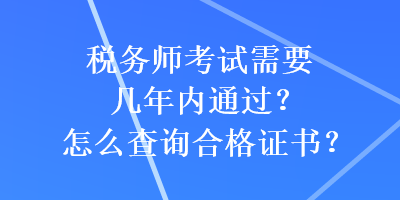 稅務(wù)師考試需要幾年內(nèi)通過？怎么查詢合格證書？