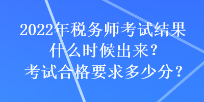 2022年稅務(wù)師考試結(jié)果什么時候出來？考試合格要求多少分？