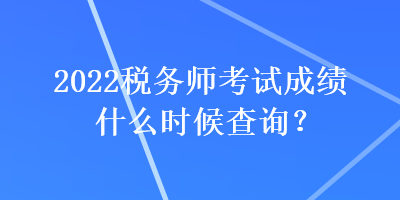 2022稅務(wù)師考試成績(jī)什么時(shí)候查詢？