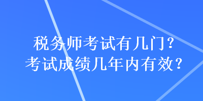 稅務(wù)師考試有幾門(mén)？考試成績(jī)幾年內(nèi)有效？