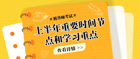 上半年稅務(wù)師考試重要時間節(jié)點和學習重點（涉及大綱和教材）