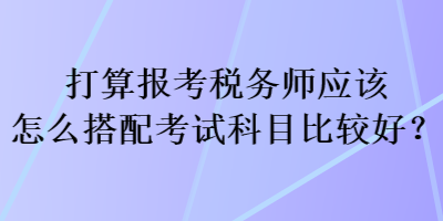 打算報(bào)考稅務(wù)師應(yīng)該怎么搭配考試科目比較好？