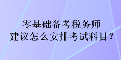 零基礎(chǔ)備考稅務(wù)師建議怎么安排考試科目？