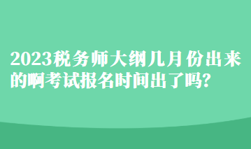 2023稅務(wù)師大綱幾月份出來的啊考試報(bào)名時(shí)間出了嗎？