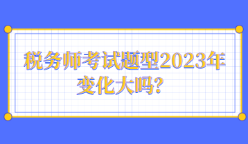 稅務(wù)師考試題型2023年變化大嗎？