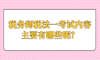 稅務(wù)師稅法一考試內(nèi)容主要有哪些呢？