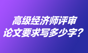 高級經(jīng)濟師評審論文要求寫多少字？