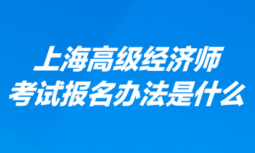 上海高級(jí)經(jīng)濟(jì)師考試報(bào)名辦法是什么？