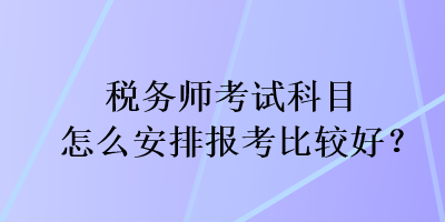 稅務(wù)師考試科目怎么安排報考比較好？