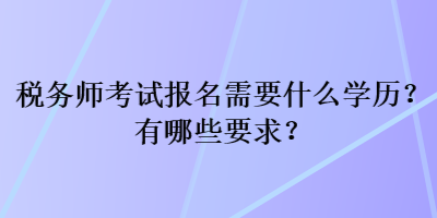 稅務(wù)師考試報(bào)名需要什么學(xué)歷？有哪些要求？