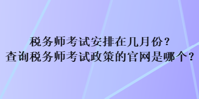 稅務(wù)師考試安排在幾月份？查詢稅務(wù)師考試政策的官網(wǎng)是哪個(gè)？