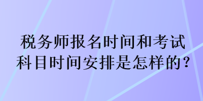 稅務(wù)師報(bào)名時(shí)間和考試科目時(shí)間安排是怎樣的？