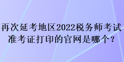 再次延考地區(qū)2022稅務(wù)師考試準(zhǔn)考證打印的官網(wǎng)是哪個(gè)？