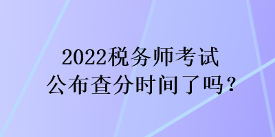 2022稅務(wù)師考試公布查分時(shí)間了嗎？