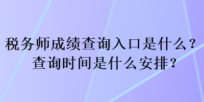 稅務(wù)師成績查詢?nèi)肟谑鞘裁?？查詢時間是什么安排？