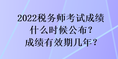 2022稅務(wù)師考試成績(jī)什么時(shí)候公布？成績(jī)有效期幾年？