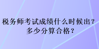 稅務(wù)師考試成績(jī)什么時(shí)候出？多少分算合格？