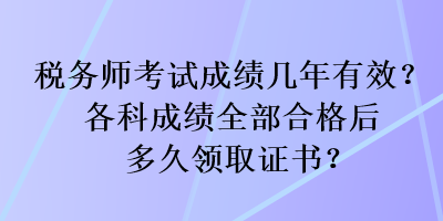 稅務(wù)師考試成績(jī)幾年有效？各科成績(jī)?nèi)亢细窈蠖嗑妙I(lǐng)取證書？