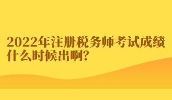 2022年注冊稅務(wù)師考試成績什么時候出啊？