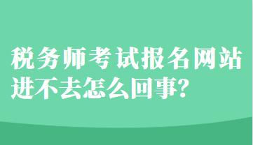 稅務(wù)師考試報名網(wǎng)站進不去怎么回事