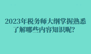 2023年稅務(wù)師大綱掌握熟悉了解哪些內(nèi)容知識呢？