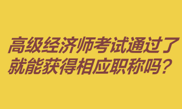 高級經(jīng)濟(jì)師考試通過了就能獲得相應(yīng)職稱嗎？