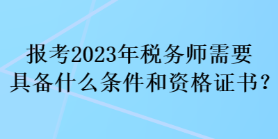 報(bào)考2023年稅務(wù)師需要具備什么條件和資格證書？