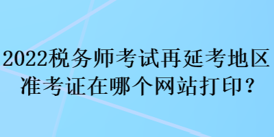 2022稅務(wù)師考試再延考地區(qū)準(zhǔn)考證在哪個網(wǎng)站打印？