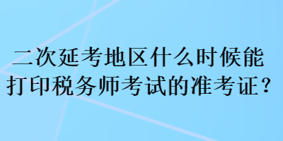 二次延考地區(qū)什么時候能打印稅務(wù)師考試的準考證？