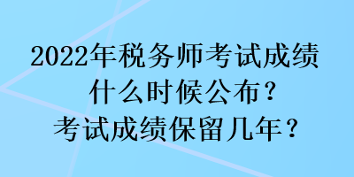 2022年稅務(wù)師考試成績什么時候公布？考試成績保留幾年？