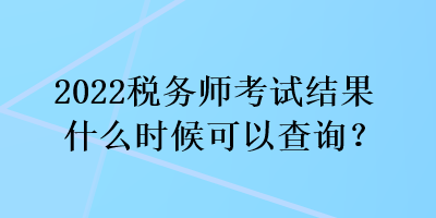 2022稅務(wù)師考試結(jié)果什么時(shí)候可以查詢？