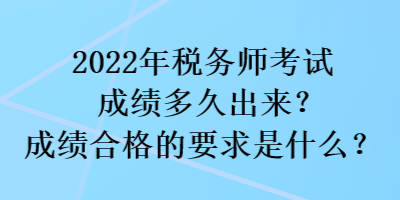 2022年稅務(wù)師考試成績多久出來？成績合格的要求是什么？