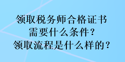 領(lǐng)取稅務(wù)師合格證書需要什么條件？領(lǐng)取流程是什么樣的？