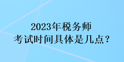 2023年稅務(wù)師考試時(shí)間具體是幾點(diǎn)？