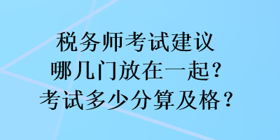 稅務(wù)師考試建議哪幾門放在一起？考試多少分算及格？