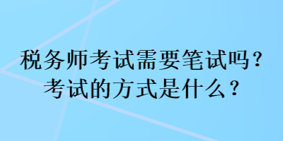 稅務(wù)師考試需要筆試嗎？考試的方式是什么？