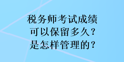 稅務(wù)師考試成績可以保留多久？是怎樣管理的？