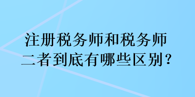 注冊稅務(wù)師和稅務(wù)師二者到底有哪些區(qū)別？