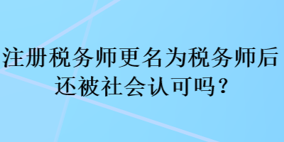 注冊(cè)稅務(wù)師更名為稅務(wù)師后還被社會(huì)認(rèn)可嗎？