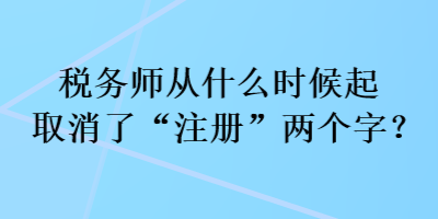 稅務(wù)師從什么時候起取消了“注冊”兩個字？