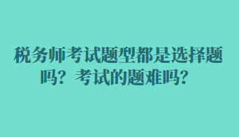 稅務(wù)師考試題型都是選擇題嗎？考試的題難嗎？