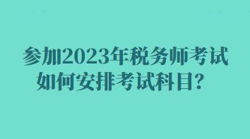 參加2023年稅務(wù)師考試如何安排考試科目？