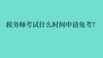 稅務(wù)師考試什么時(shí)間申請(qǐng)免考？