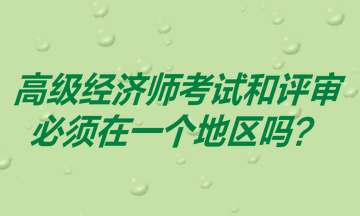 高級(jí)經(jīng)濟(jì)師考試和評(píng)審必須在一個(gè)地區(qū)嗎？