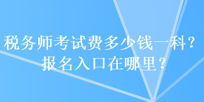 稅務師考試費多少錢一科？報名入口在哪里？