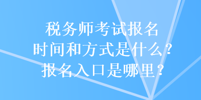 稅務(wù)師考試報(bào)名時(shí)間和方式是什么？報(bào)名入口是哪里？