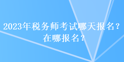 2023年稅務(wù)師考試哪天報名？在哪報名？