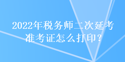 2022年稅務(wù)師二次延考準考證怎么打印？